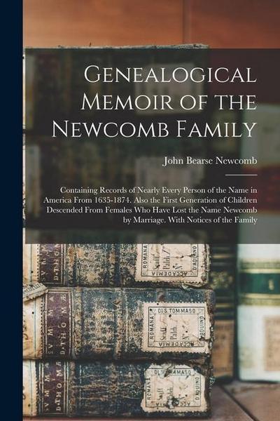 Genealogical Memoir of the Newcomb Family: Containing Records of Nearly Every Person of the Name in America From 1635-1874. Also the First Generation