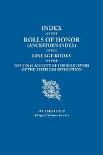 Index of the Rolls of Honor (Ancestor’s Index) in the Lineage Books of the National Society the Daughters of the American Revolution. Volumes III & IV