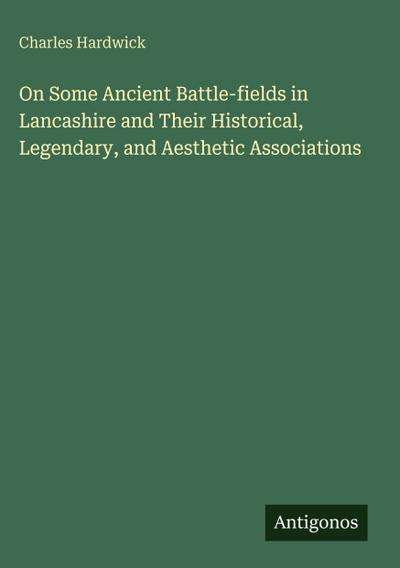 On Some Ancient Battle-fields in Lancashire and Their Historical, Legendary, and Aesthetic Associations