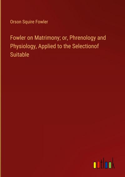 Fowler on Matrimony; or, Phrenology and Physiology, Applied to the Selectionof Suitable