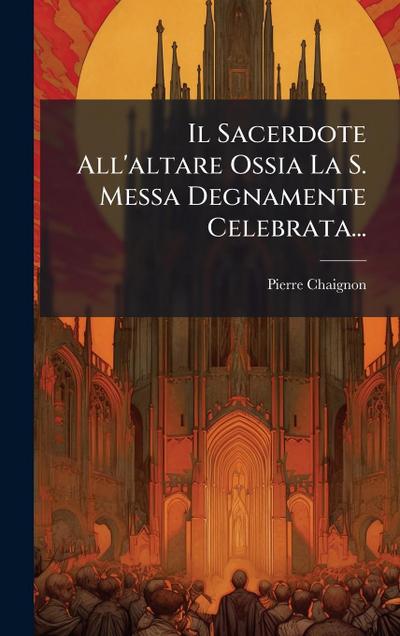 Il Sacerdote All’altare Ossia La S. Messa Degnamente Celebrata...