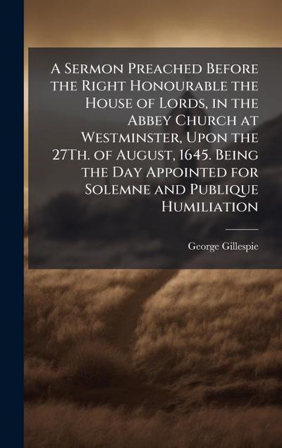 A Sermon Preached Before the Right Honourable the House of Lords, in the Abbey Church at Westminster, Upon the 27Th. of August, 1645. Being the Day Appointed for Solemne and Publique Humiliation