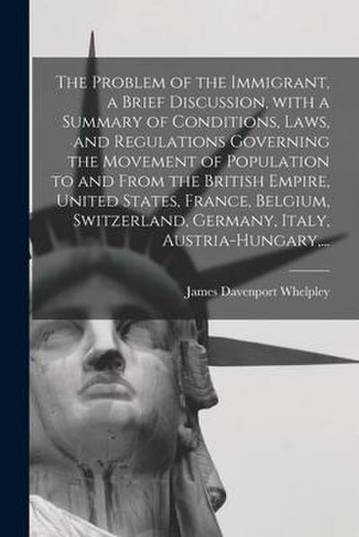 The Problem of the Immigrant, a Brief Discussion, With a Summary of Conditions, Laws, and Regulations Governing the Movement of Population to and From
