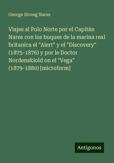 Viajes al Polo Norte por el Capitán Nares con los buques de la marina real britanica el "Alert" y el "Discovery" (1875-1876) y por le Doctor Nordenskiold on el "Vega" (1879-1880) [microform]