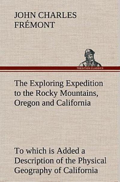 The Exploring Expedition to the Rocky Mountains, Oregon and California To which is Added a Description of the Physical Geography of California, with Recent Notices of the Gold Region from the Latest and Most Authentic Sources