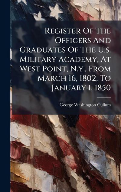 Register Of The Officers And Graduates Of The U.s. Military Academy, At West Point, N.y., From March 16, 1802, To January 1, 1850