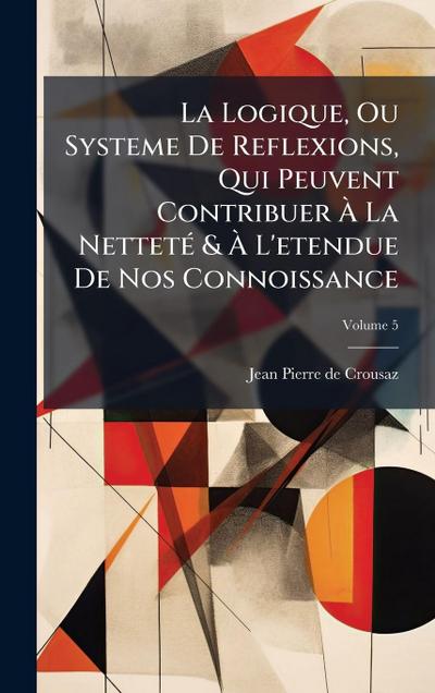 La Logique, Ou Systeme De Reflexions, Qui Peuvent Contribuer Ã&#128; La NettetÃ(c) & Ã&#128; L’etendue De Nos Connoissance