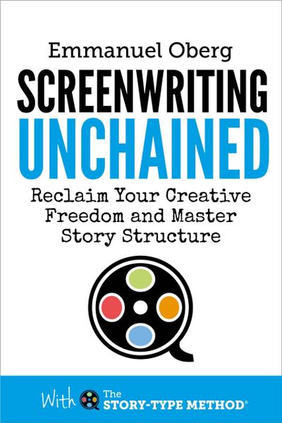 Screenwriting Unchained: Reclaim Your Creative Freedom and Master Story Structure (With The Story-Type Method, #1)