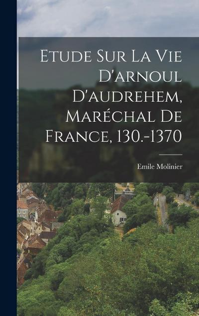 Etude Sur La Vie D’arnoul D’audrehem, Maréchal De France, 130.-1370