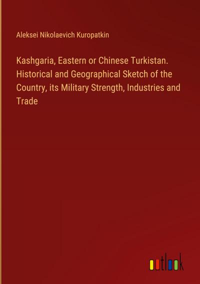 Kashgaria, Eastern or Chinese Turkistan. Historical and Geographical Sketch of the Country, its Military Strength, Industries and Trade