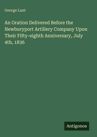 An Oration Delivered Before the Newburyport Artillery Company Upon Their Fifty-eighth Anniversary, July 4th, 1836