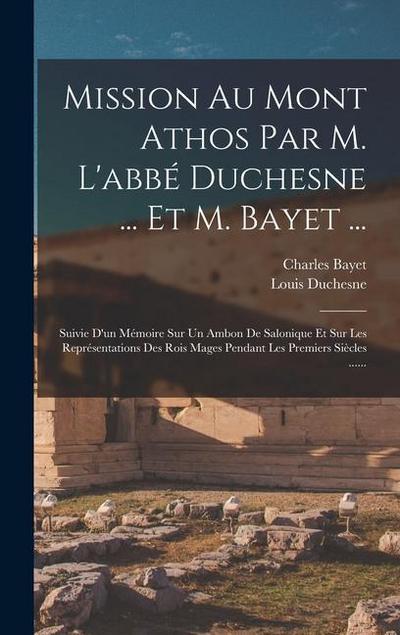 Mission Au Mont Athos Par M. L’abbé Duchesne ... Et M. Bayet ...: Suivie D’un Mémoire Sur Un Ambon De Salonique Et Sur Les Représentations Des Rois Ma