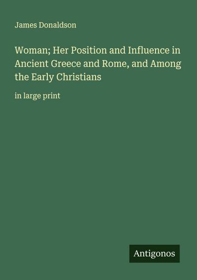 Woman; Her Position and Influence in Ancient Greece and Rome, and Among the Early Christians