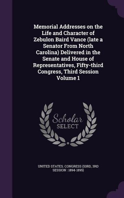 Memorial Addresses on the Life and Character of Zebulon Baird Vance (late a Senator From North Carolina) Delivered in the Senate and House of Representatives, Fifty-third Congress, Third Session Volume 1