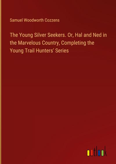 The Young Silver Seekers. Or, Hal and Ned in the Marvelous Country, Completing the Young Trail Hunters’ Series