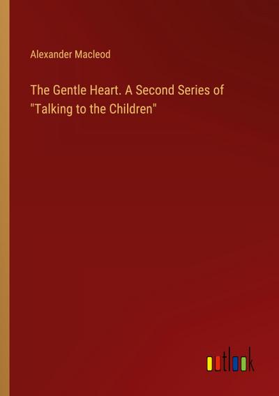 The Gentle Heart. A Second Series of "Talking to the Children"