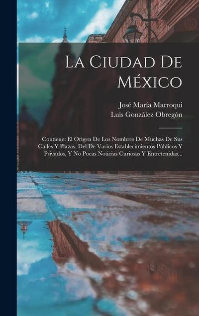 La Ciudad De México: Contiene: El Origen De Los Nombres De Muchas De Sus Calles Y Plazas, Del De Varios Establecimientos Públicos Y Privado