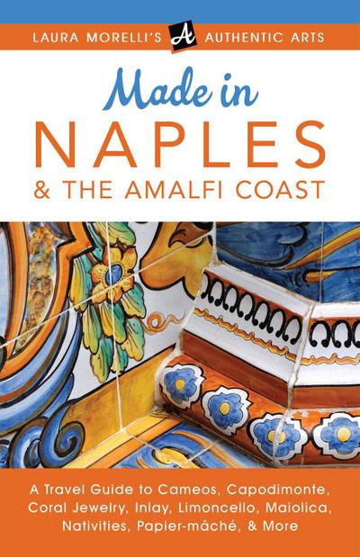 Made in Naples & the Amalfi Coast: A Travel Guide To Cameos, Capodimonte, Coral Jewelry, Inlay, Limoncello, Maiolica, Nativities Papier-mâché, & More (Laura Morelli’s Authentic Arts)