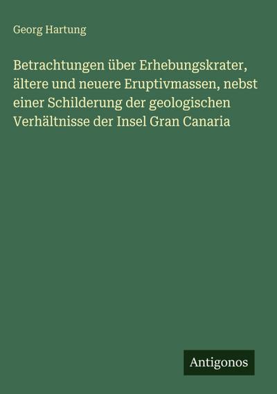 Betrachtungen über Erhebungskrater, ältere und neuere Eruptivmassen, nebst einer Schilderung der geologischen Verhältnisse der Insel Gran Canaria