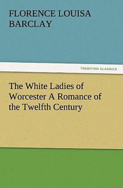 The White Ladies of Worcester A Romance of the Twelfth Century
