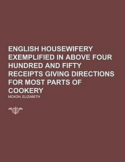 English Housewifery  Exemplified in above Four Hundred and Fifty Receipts Giving Directions  for most Parts of Cookery