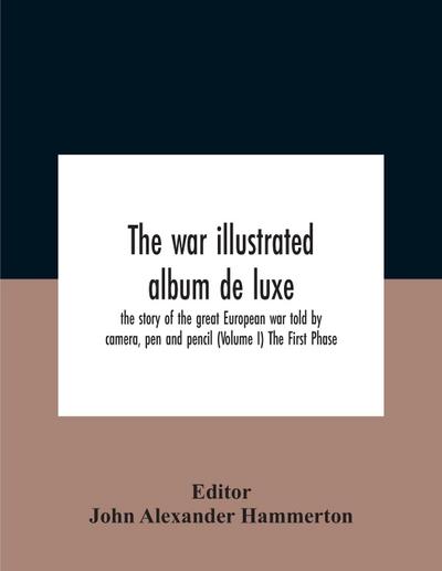 The War Illustrated Album De Luxe; The Story Of The Great European War Told By Camera, Pen And Pencil (Volume I) The First Phase