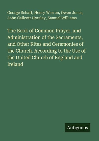 The Book of Common Prayer, and Administration of the Sacraments, and Other Rites and Ceremonies of the Church, According to the Use of the United Church of England and Ireland