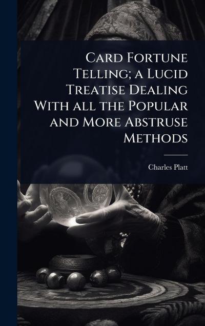 Card Fortune Telling; a Lucid Treatise Dealing With all the Popular and More Abstruse Methods