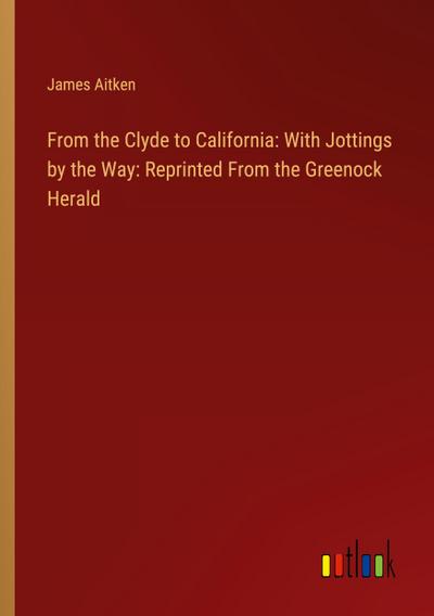 From the Clyde to California: With Jottings by the Way: Reprinted From the Greenock Herald