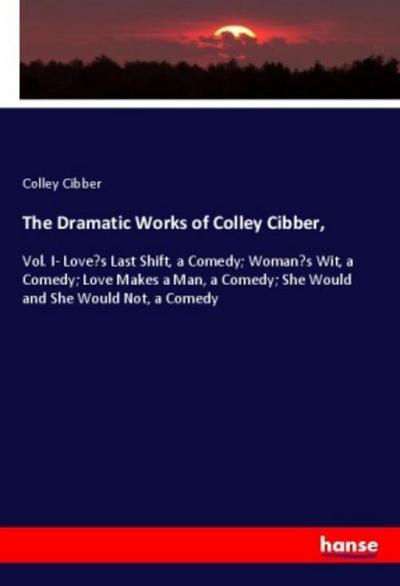 The Dramatic Works of Colley Cibber