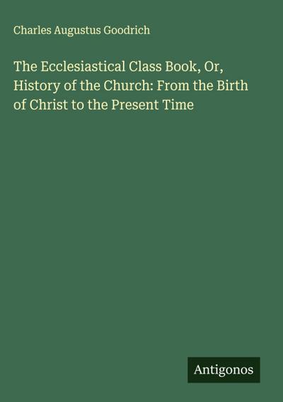 The Ecclesiastical Class Book, Or, History of the Church: From the Birth of Christ to the Present Time