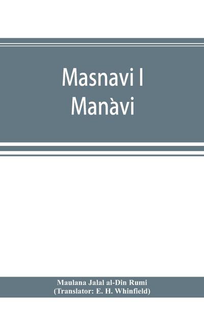 Masnavi i Man¿avi, the spiritual couplets of Maula¿na Jala¿lu-d’-Di¿n Muhammad i Ru¿mi¿