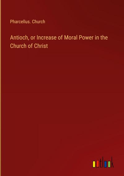 Antioch, or Increase of Moral Power in the Church of Christ