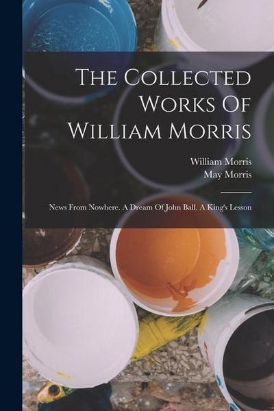 The Collected Works Of William Morris: News From Nowhere. A Dream Of John Ball. A King’s Lesson
