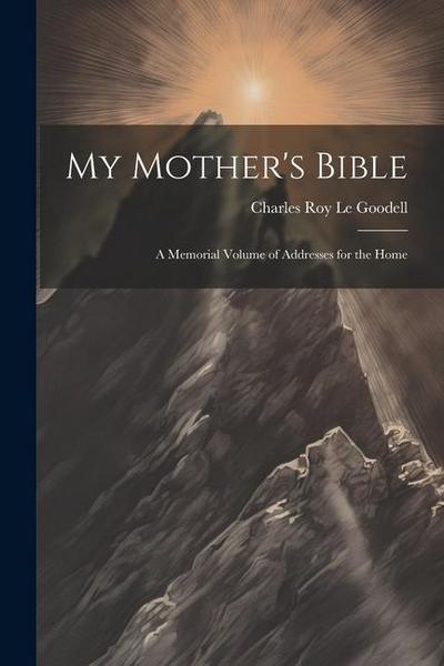 My Mother’s Bible: A Memorial Volume of Addresses for the Home