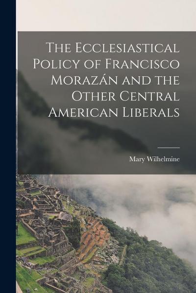 The Ecclesiastical Policy of Francisco Morazán and the Other Central American Liberals