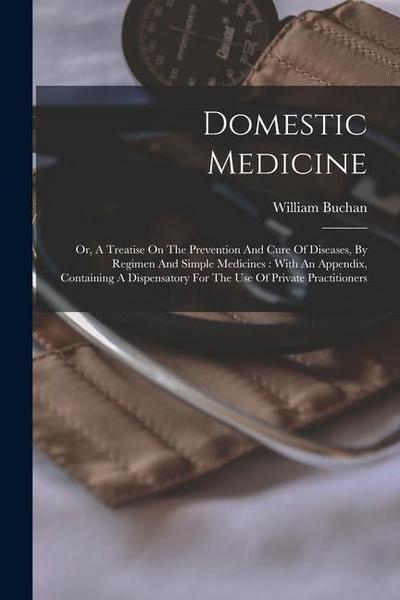 Domestic Medicine: Or, A Treatise On The Prevention And Cure Of Diseases, By Regimen And Simple Medicines: With An Appendix, Containing A