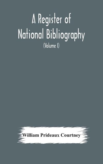 A register of national bibliography, with a selection of the chief bibliographical books and articles printed in other countries (Volume I)