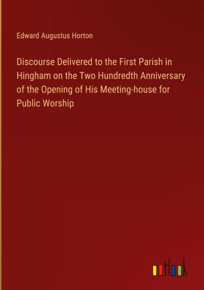 Discourse Delivered to the First Parish in Hingham on the Two Hundredth Anniversary of the Opening of His Meeting-house for Public Worship