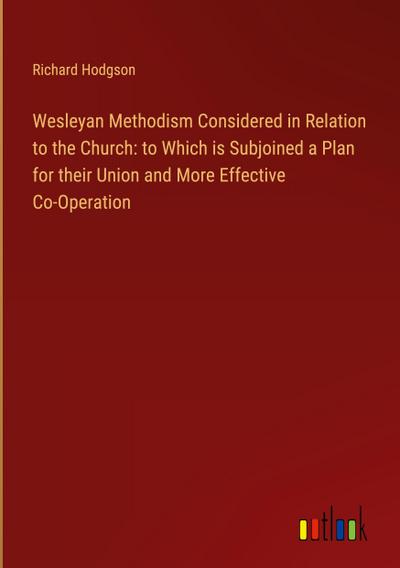 Wesleyan Methodism Considered in Relation to the Church: to Which is Subjoined a Plan for their Union and More Effective Co-Operation