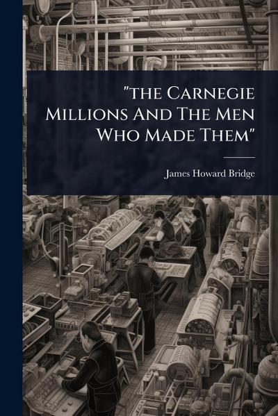 "the Carnegie Millions And The Men Who Made Them"