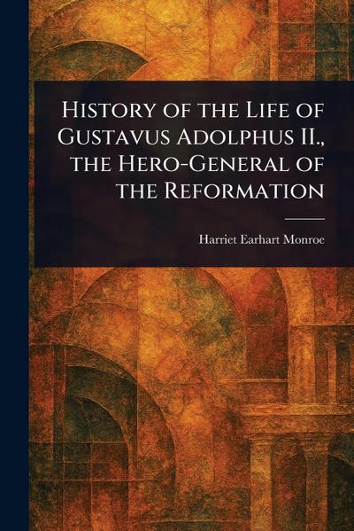 History of the Life of Gustavus Adolphus II., the Hero-General of the Reformation