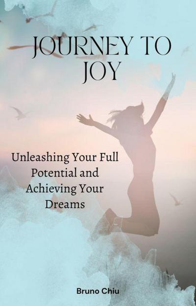 Journey to Joy: Unleashing Your Full Potential and Achieving Your Dreams