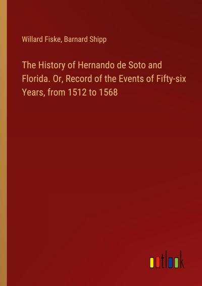 The History of Hernando de Soto and Florida. Or, Record of the Events of Fifty-six Years, from 1512 to 1568