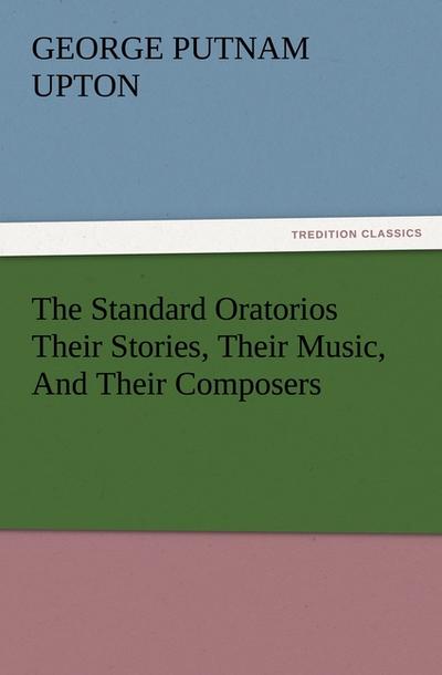 The Standard Oratorios Their Stories, Their Music, And Their Composers