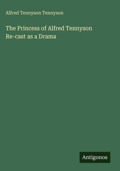 The Princess of Alfred Tennyson Re-cast as a Drama