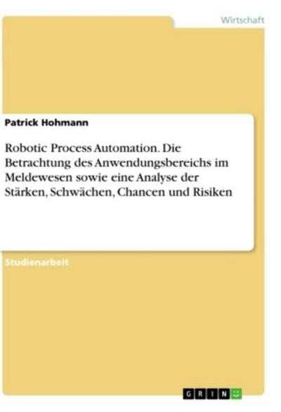 Robotic Process Automation. Die Betrachtung des Anwendungsbereichs im Meldewesen sowie eine Analyse der Stärken, Schwächen, Chancen und Risiken