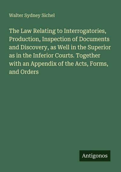 The Law Relating to Interrogatories, Production, Inspection of Documents and Discovery, as Well in the Superior as in the Inferior Courts. Together with an Appendix of the Acts, Forms, and Orders