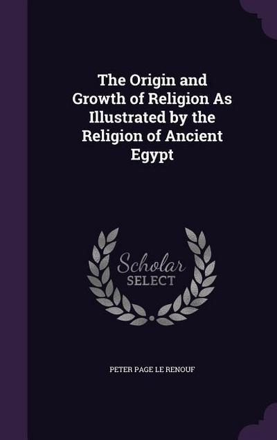 The Origin and Growth of Religion As Illustrated by the Religion of Ancient Egypt