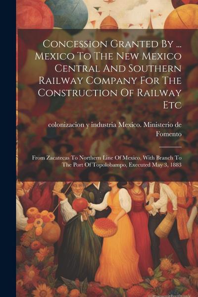 Concession Granted By ... Mexico To The New Mexico Central And Southern Railway Company For The Construction Of Railway Etc: From Zacatecas To Norther